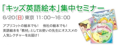 「キッズ英語絵本」集中セミナー 6/20（日）東京　　11：00～16：00 アプリコットの絵本でも！他社の絵本でも！ 英語絵本を「教材」としてお使いの先生にオススメの人気レクチャーをお届け！